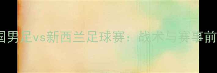 图片 中国男足vs新西兰足球赛：战术与赛事前瞻2