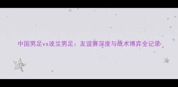 图片 中国男足vs波兰男足：友谊赛深度与战术博弈全记录