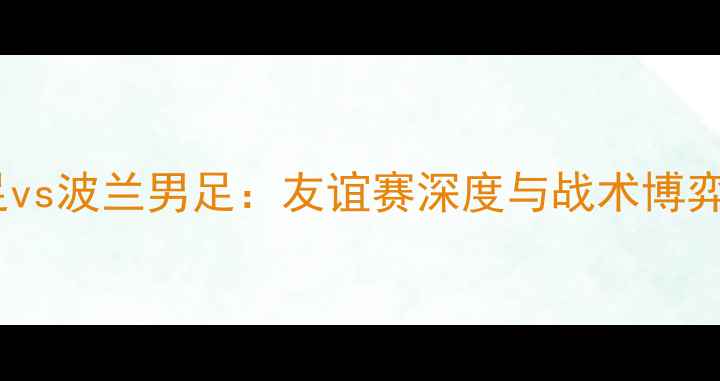 图片 中国男足vs波兰男足：友谊赛深度与战术博弈全记录2