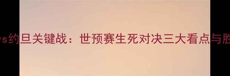 图片 中国男足vs约旦关键战：世预赛生死对决三大看点与胜负手深度