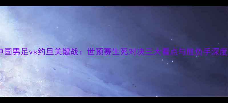 图片 中国男足vs约旦关键战：世预赛生死对决三大看点与胜负手深度1