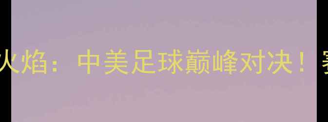 图片 中国男足vs芝加哥火焰：中美足球巅峰对决！赛前深度+观赛指南