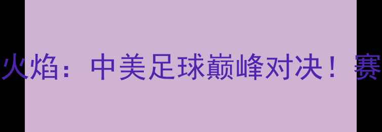 图片 中国男足vs芝加哥火焰：中美足球巅峰对决！赛前深度+观赛指南2