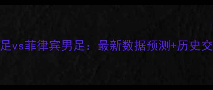 图片 中国男足vs菲律宾男足：最新数据预测+历史交锋深度