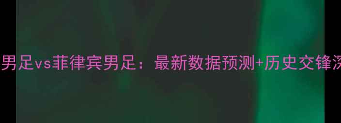 图片 中国男足vs菲律宾男足：最新数据预测+历史交锋深度2
