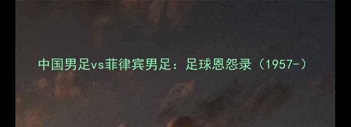 图片 中国男足vs菲律宾男足：足球恩怨录（1957-）
