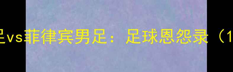 图片 中国男足vs菲律宾男足：足球恩怨录（1957-）2