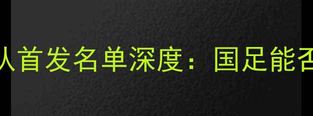 图片 中国男足vs韩国队首发名单深度：国足能否捍卫亚洲尊严？