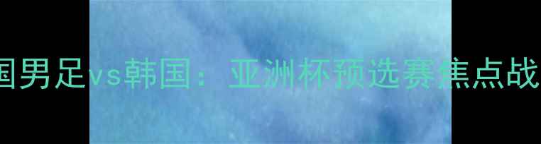 图片 中国男足vs韩国：亚洲杯预选赛焦点战全1
