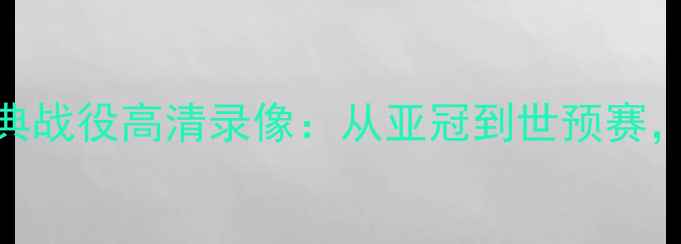 图片 中国男足三场经典战役高清录像：从亚冠到世预赛，看国足如何逆袭