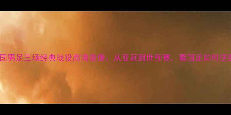 图片 中国男足三场经典战役高清录像：从亚冠到世预赛，看国足如何逆袭2