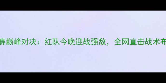 图片 中国男足世预赛巅峰对决：红队今晚迎战强敌，全网直击战术布局与胜负预测
