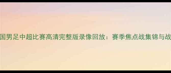 图片 中国男足中超比赛高清完整版录像回放：赛季焦点战集锦与战术