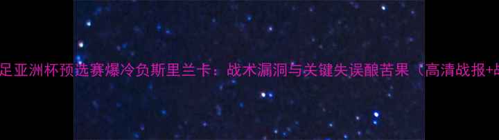 图片 中国男足亚洲杯预选赛爆冷负斯里兰卡：战术漏洞与关键失误酿苦果（高清战报+战术）1