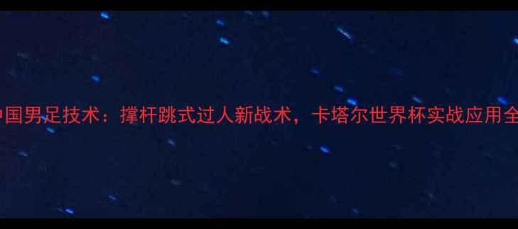 图片 中国男足技术：撑杆跳式过人新战术，卡塔尔世界杯实战应用全1