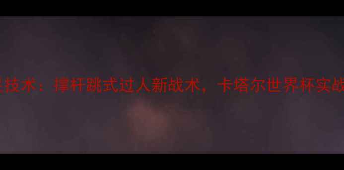 图片 中国男足技术：撑杆跳式过人新战术，卡塔尔世界杯实战应用全2