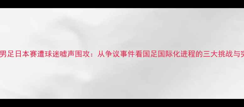 图片 中国男足日本赛遭球迷嘘声围攻：从争议事件看国足国际化进程的三大挑战与突破2