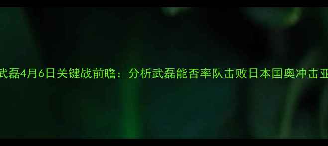 图片 中国男足武磊4月6日关键战前瞻：分析武磊能否率队击败日本国奥冲击亚洲杯资格