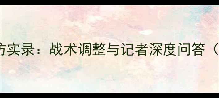 图片 中国男足赛后采访实录：战术调整与记者深度问答（附高清现场图）1
