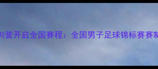 图片 中国男足集训营开启全国赛程：全国男子足球锦标赛赛制与热点前瞻