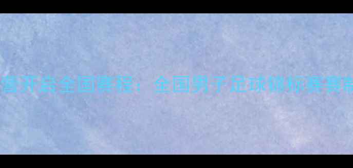 图片 中国男足集训营开启全国赛程：全国男子足球锦标赛赛制与热点前瞻2