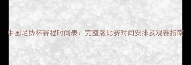 图片 中国足协杯赛程时间表：完整版比赛时间安排及观赛指南