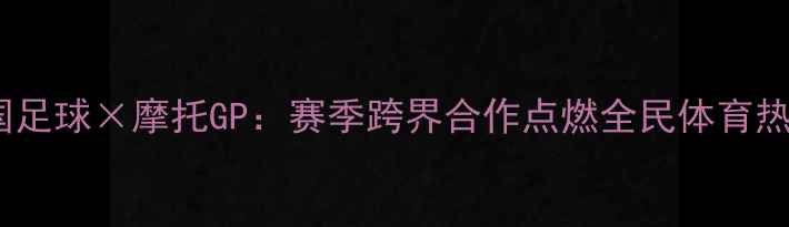 图片 中国足球×摩托GP：赛季跨界合作点燃全民体育热情1