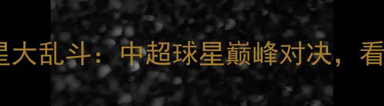 图片 中国足球全明星大乱斗：中超球星巅峰对决，看谁才是真王者2