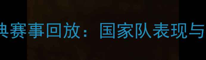 图片 中国足球经典赛事回放：国家队表现与球迷热议全2