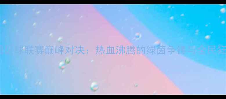 图片 中国足球联赛巅峰对决：热血沸腾的绿茵争锋与全民狂欢1