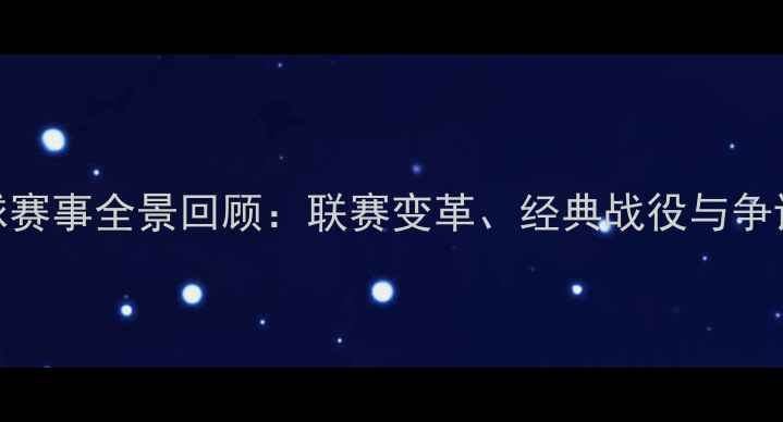 图片 中国足球赛事全景回顾：联赛变革、经典战役与争议事件全