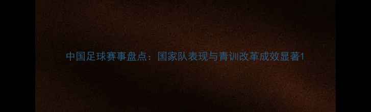 图片 中国足球赛事盘点：国家队表现与青训改革成效显著1