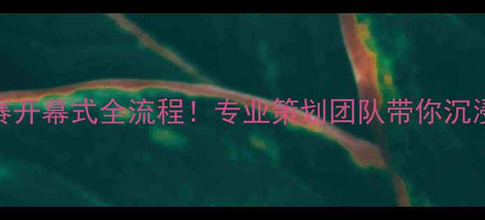 图片 中国足球超级联赛开幕式全流程！专业策划团队带你沉浸式体验绿茵盛宴