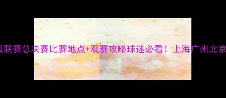 图片 中国足球超级联赛总决赛比赛地点+观赛攻略球迷必看！上海广州北京三地赛程全2