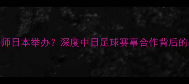 图片 中国足球超级联赛移师日本举办？深度中日足球赛事合作背后的战略布局与产业影响