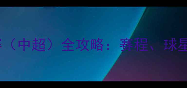 图片 中国足球超级联赛（中超）全攻略：赛程、球星、观赛技巧全✨1