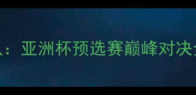 图片 中国队VS叙利亚队：亚洲杯预选赛巅峰对决全与战术博弈报告