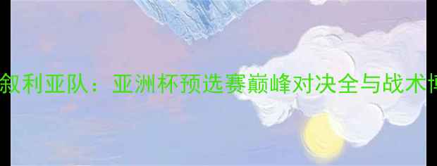 图片 中国队VS叙利亚队：亚洲杯预选赛巅峰对决全与战术博弈报告1