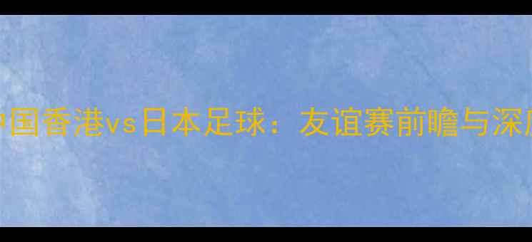 图片 中国香港vs日本足球：友谊赛前瞻与深度