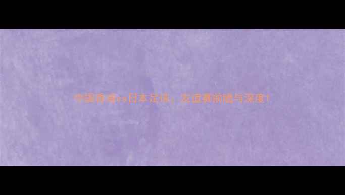 图片 中国香港vs日本足球：友谊赛前瞻与深度1