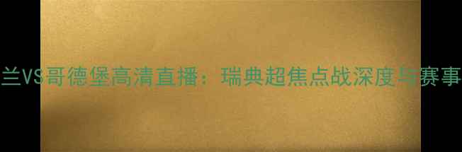 图片 中日兰VS哥德堡高清直播：瑞典超焦点战深度与赛事前瞻