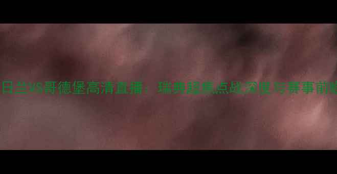 图片 中日兰VS哥德堡高清直播：瑞典超焦点战深度与赛事前瞻1