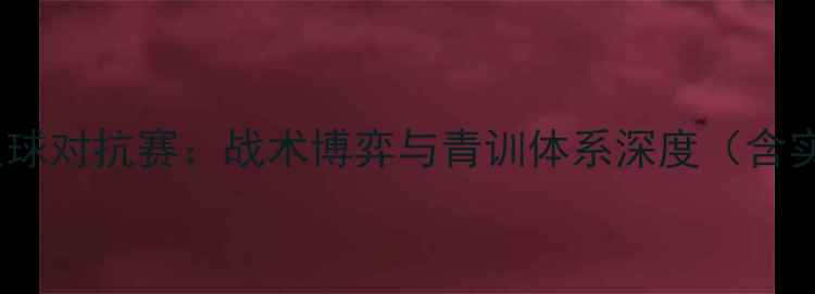 图片 中欧青年足球对抗赛：战术博弈与青训体系深度（含实战案例）1