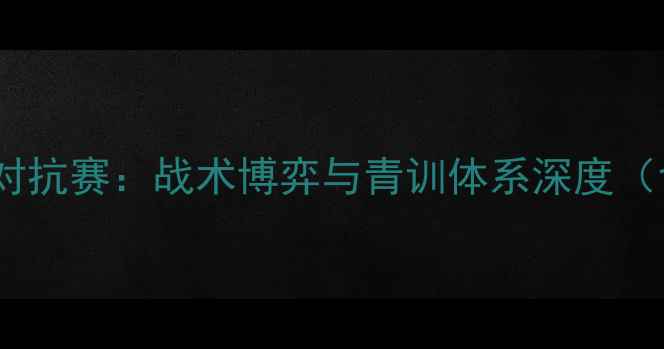 图片 中欧青年足球对抗赛：战术博弈与青训体系深度（含实战案例）2
