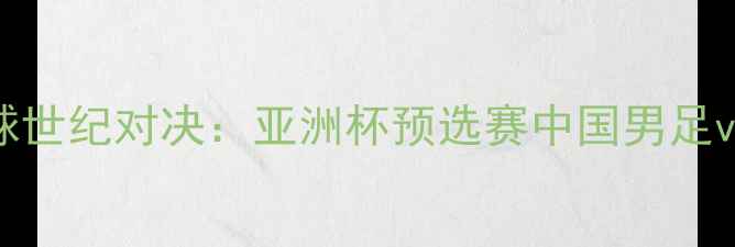 图片 中泰足球世纪对决：亚洲杯预选赛中国男足vs泰国全