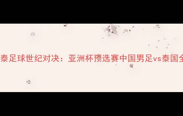 图片 中泰足球世纪对决：亚洲杯预选赛中国男足vs泰国全2