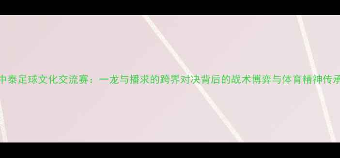 图片 中泰足球文化交流赛：一龙与播求的跨界对决背后的战术博弈与体育精神传承
