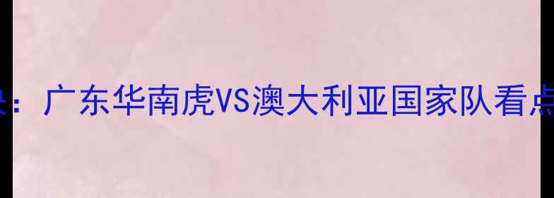 图片 中澳足球巅峰对决：广东华南虎VS澳大利亚国家队看点与历史交锋深度1