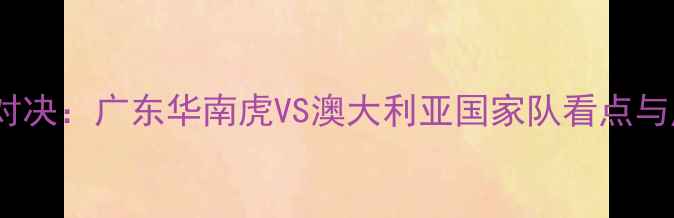 图片 中澳足球巅峰对决：广东华南虎VS澳大利亚国家队看点与历史交锋深度2