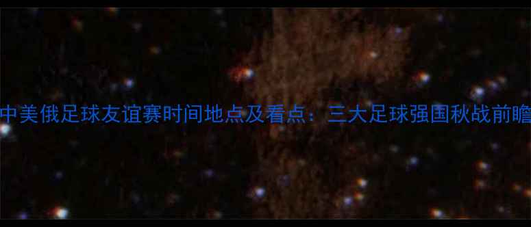 图片 中美俄足球友谊赛时间地点及看点：三大足球强国秋战前瞻